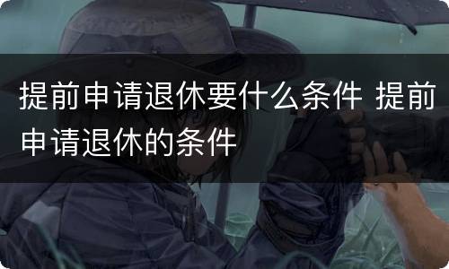 提前申请退休要什么条件 提前申请退休的条件