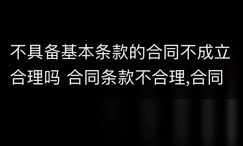 不具备基本条款的合同不成立合理吗 合同条款不合理,合同有效吗