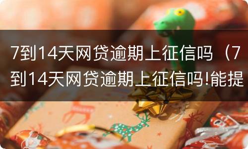 7到14天网贷逾期上征信吗（7到14天网贷逾期上征信吗!能提高信用分吗）