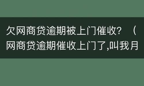 欠网商贷逾期被上门催收？（网商贷逾期催收上门了,叫我月底还,不还报警）