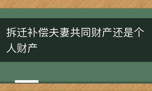 拆迁补偿夫妻共同财产还是个人财产