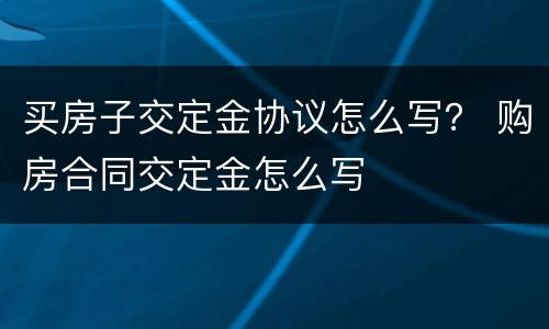买房子交定金协议怎么写？ 购房合同交定金怎么写