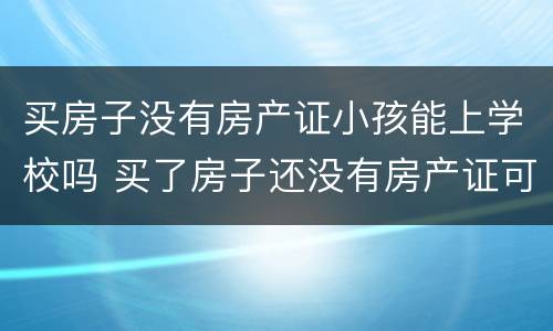 买房子没有房产证小孩能上学校吗 买了房子还没有房产证可以上学吗