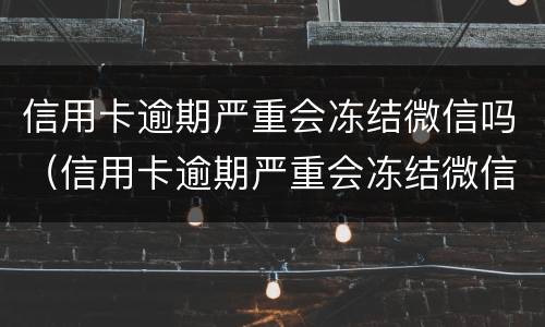 信用卡逾期严重会冻结微信吗（信用卡逾期严重会冻结微信吗怎么解冻）