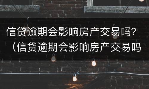 信贷逾期会影响房产交易吗？（信贷逾期会影响房产交易吗）