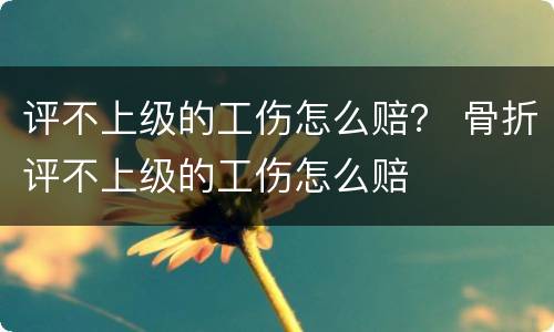 评不上级的工伤怎么赔？ 骨折评不上级的工伤怎么赔