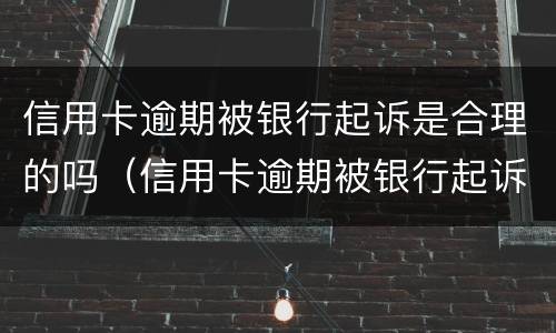信用卡逾期被银行起诉是合理的吗（信用卡逾期被银行起诉是合理的吗）