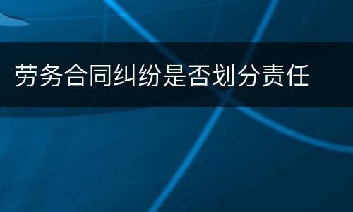 劳务合同纠纷是否划分责任