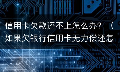 信用卡欠款还不上怎么办？（如果欠银行信用卡无力偿还怎么办）