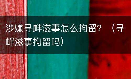 涉嫌寻衅滋事怎么拘留？（寻衅滋事拘留吗）