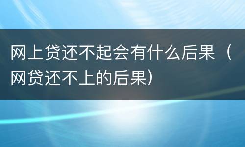 网上贷还不起会有什么后果（网贷还不上的后果）