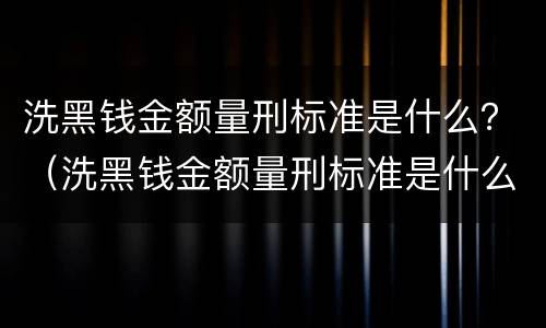 洗黑钱金额量刑标准是什么？（洗黑钱金额量刑标准是什么样的）
