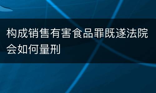 构成销售有害食品罪既遂法院会如何量刑