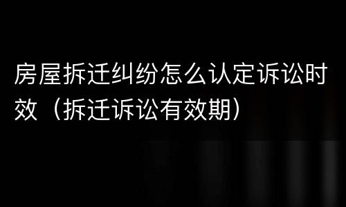 房屋拆迁纠纷怎么认定诉讼时效（拆迁诉讼有效期）