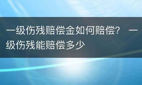 一级伤残赔偿金如何赔偿？ 一级伤残能赔偿多少