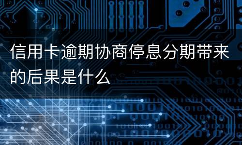 信用卡逾期协商停息分期带来的后果是什么