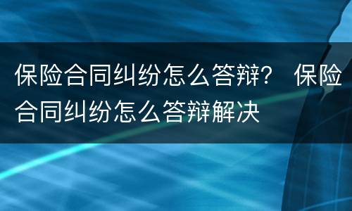 保险合同纠纷怎么答辩？ 保险合同纠纷怎么答辩解决