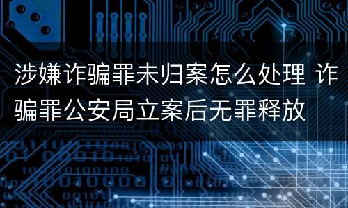 涉嫌诈骗罪未归案怎么处理 诈骗罪公安局立案后无罪释放