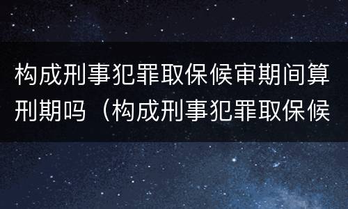 构成刑事犯罪取保候审期间算刑期吗（构成刑事犯罪取保候审期间算刑期吗知乎）