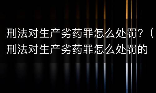 刑法对生产劣药罪怎么处罚?（刑法对生产劣药罪怎么处罚的规定）