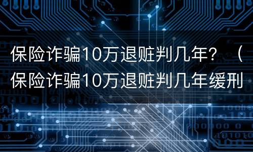保险诈骗10万退赃判几年？（保险诈骗10万退赃判几年缓刑）