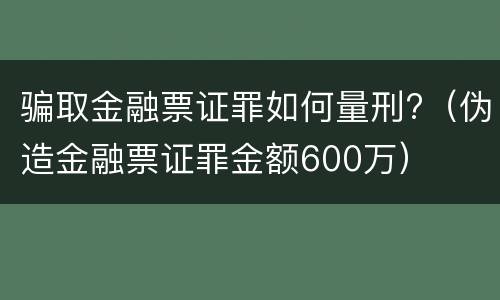 骗取金融票证罪如何量刑?（伪造金融票证罪金额600万）