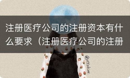 注册医疗公司的注册资本有什么要求（注册医疗公司的注册资本有什么要求嘛）