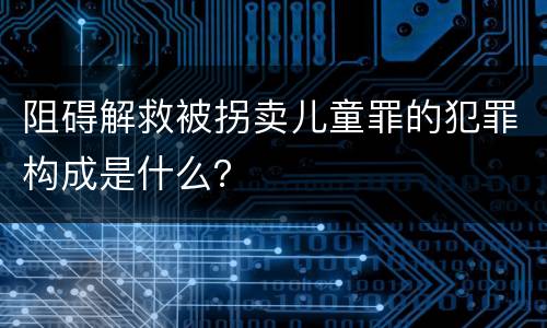 阻碍解救被拐卖儿童罪的犯罪构成是什么？