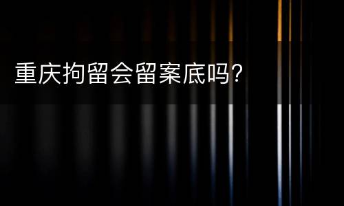 重庆拘留会留案底吗?