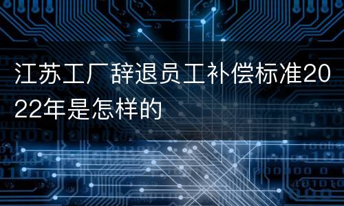 江苏工厂辞退员工补偿标准2022年是怎样的