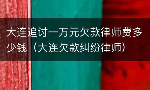 大连追讨一万元欠款律师费多少钱（大连欠款纠纷律师）