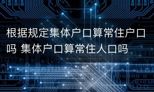 根据规定集体户口算常住户口吗 集体户口算常住人口吗