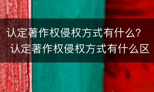 认定著作权侵权方式有什么？ 认定著作权侵权方式有什么区别