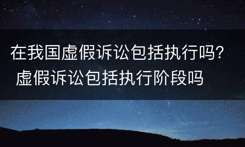 在我国虚假诉讼包括执行吗？ 虚假诉讼包括执行阶段吗