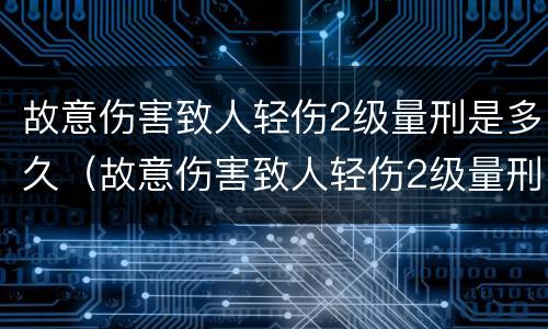 故意伤害致人轻伤2级量刑是多久（故意伤害致人轻伤2级量刑是多久判刑）