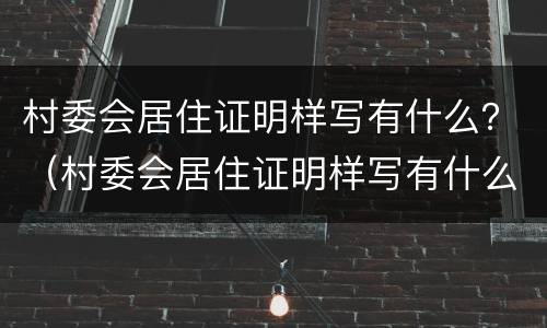 村委会居住证明样写有什么？（村委会居住证明样写有什么好处）