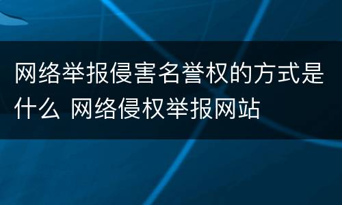 网络举报侵害名誉权的方式是什么 网络侵权举报网站