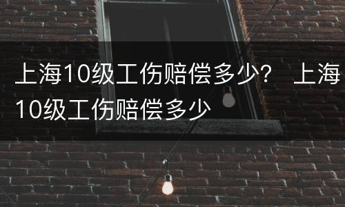 上海10级工伤赔偿多少？ 上海10级工伤赔偿多少