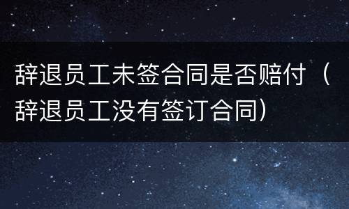 辞退员工未签合同是否赔付（辞退员工没有签订合同）