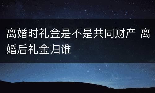 离婚时礼金是不是共同财产 离婚后礼金归谁