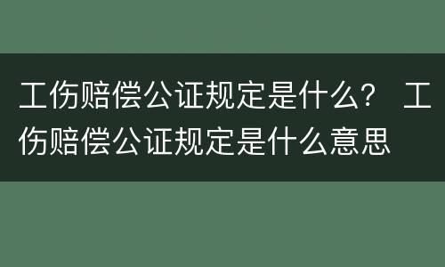工伤赔偿公证规定是什么？ 工伤赔偿公证规定是什么意思
