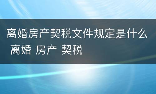 离婚房产契税文件规定是什么 离婚 房产 契税