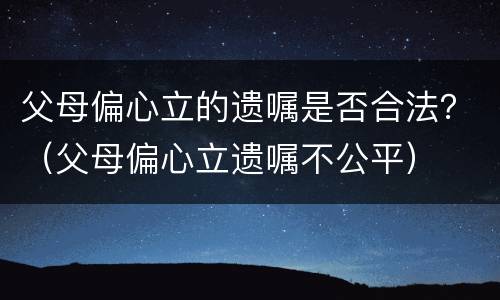 父母偏心立的遗嘱是否合法？（父母偏心立遗嘱不公平）