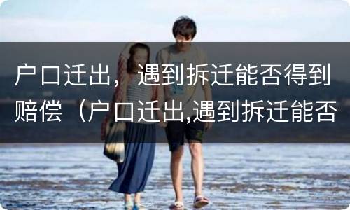 户口迁出，遇到拆迁能否得到赔偿（户口迁出,遇到拆迁能否得到赔偿金）