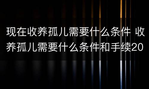 现在收养孤儿需要什么条件 收养孤儿需要什么条件和手续2021