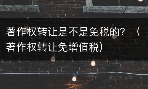 著作权转让是不是免税的？（著作权转让免增值税）