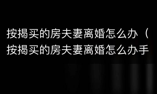 按揭买的房夫妻离婚怎么办（按揭买的房夫妻离婚怎么办手续）