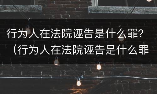 行为人在法院诬告是什么罪？（行为人在法院诬告是什么罪行）