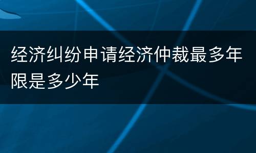 经济纠纷申请经济仲裁最多年限是多少年