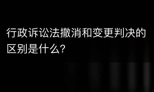 行政诉讼法撤消和变更判决的区别是什么？